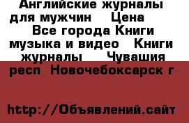 Английские журналы для мужчин  › Цена ­ 500 - Все города Книги, музыка и видео » Книги, журналы   . Чувашия респ.,Новочебоксарск г.